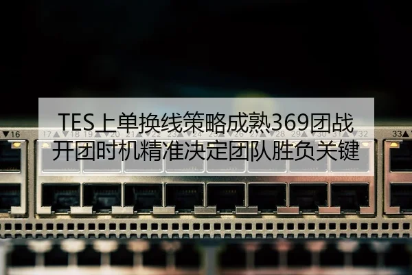TES上单换线策略成熟369团战开团时机精准决定团队胜负关键