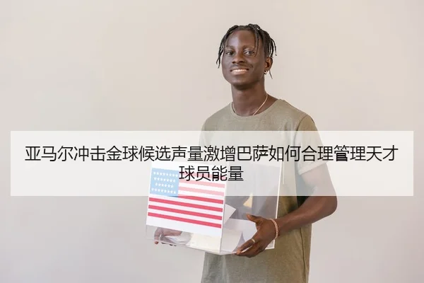 亚马尔冲击金球候选声量激增巴萨如何合理管理天才球员能量