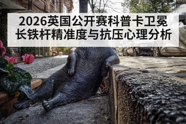 2026英国公开赛科普卡卫冕长铁杆精准度与抗压心理分析