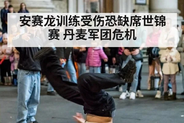 安赛龙训练受伤恐缺席世锦赛 丹麦军团危机