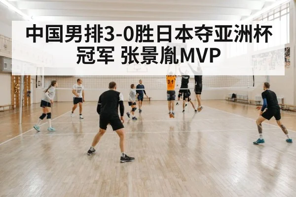 中国男排3-0胜日本夺亚洲杯冠军 张景胤MVP