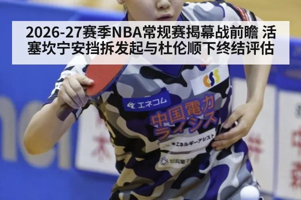2026-27赛季NBA常规赛揭幕战前瞻 活塞坎宁安挡拆发起与杜伦顺下终结评估