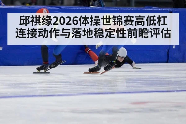邱祺缘2026体操世锦赛高低杠连接动作与落地稳定性前瞻评估
